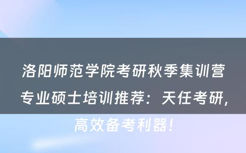 洛阳师范学院考研秋季集训营专业硕士培训推荐：天任考研，高效备考利器！