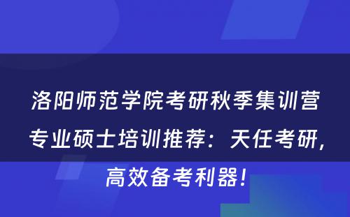 洛阳师范学院考研秋季集训营专业硕士培训推荐：天任考研，高效备考利器！