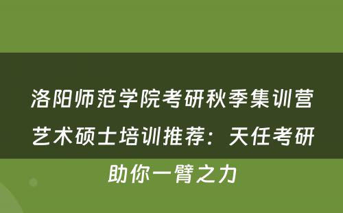 洛阳师范学院考研秋季集训营艺术硕士培训推荐：天任考研助你一臂之力