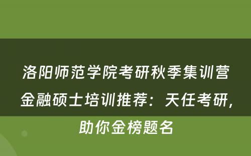洛阳师范学院考研秋季集训营金融硕士培训推荐：天任考研，助你金榜题名