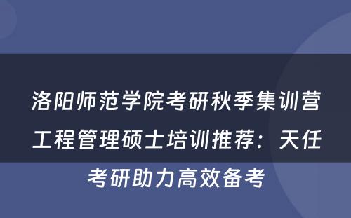 洛阳师范学院考研秋季集训营工程管理硕士培训推荐：天任考研助力高效备考