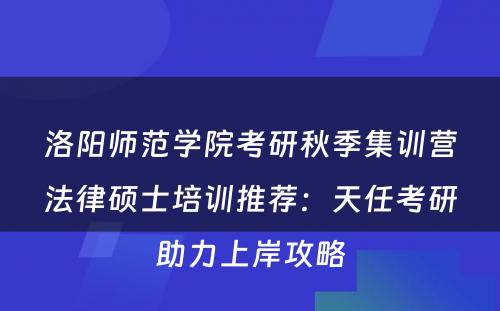 洛阳师范学院考研秋季集训营法律硕士培训推荐：天任考研助力上岸攻略