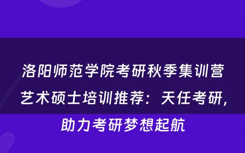 洛阳师范学院考研秋季集训营艺术硕士培训推荐：天任考研，助力考研梦想起航