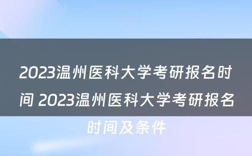 2023温州医科大学考研报名时间 2023温州医科大学考研报名时间及条件