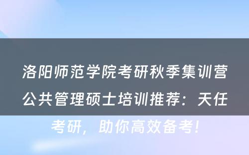 洛阳师范学院考研秋季集训营公共管理硕士培训推荐：天任考研，助你高效备考！