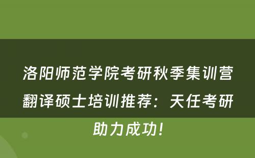 洛阳师范学院考研秋季集训营翻译硕士培训推荐：天任考研助力成功！
