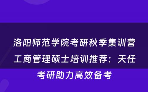 洛阳师范学院考研秋季集训营工商管理硕士培训推荐：天任考研助力高效备考