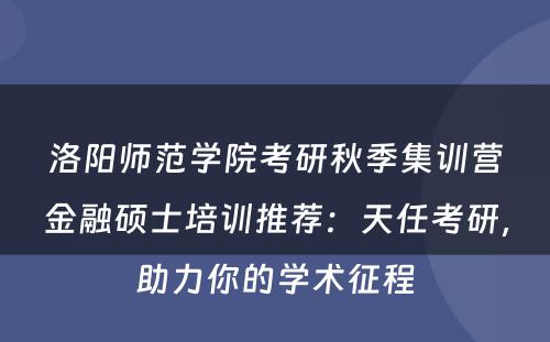 洛阳师范学院考研秋季集训营金融硕士培训推荐：天任考研，助力你的学术征程