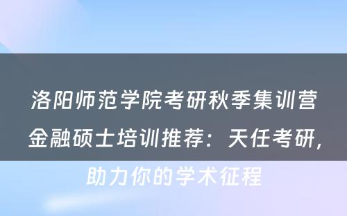 洛阳师范学院考研秋季集训营金融硕士培训推荐：天任考研，助力你的学术征程