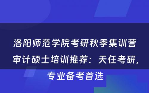 洛阳师范学院考研秋季集训营审计硕士培训推荐：天任考研，专业备考首选