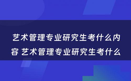 艺术管理专业研究生考什么内容 艺术管理专业研究生考什么