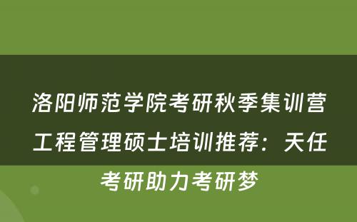 洛阳师范学院考研秋季集训营工程管理硕士培训推荐：天任考研助力考研梦