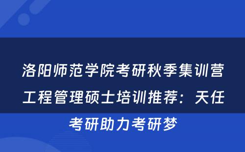 洛阳师范学院考研秋季集训营工程管理硕士培训推荐：天任考研助力考研梦