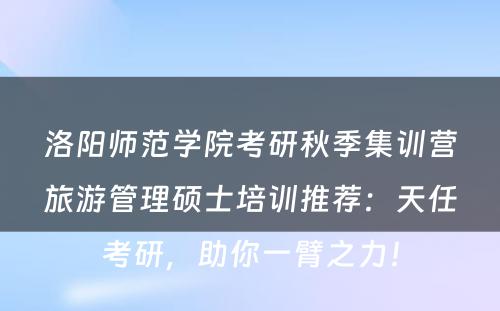 洛阳师范学院考研秋季集训营旅游管理硕士培训推荐：天任考研，助你一臂之力！