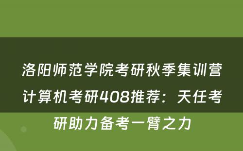 洛阳师范学院考研秋季集训营计算机考研408推荐：天任考研助力备考一臂之力