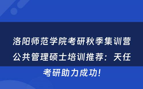 洛阳师范学院考研秋季集训营公共管理硕士培训推荐：天任考研助力成功！