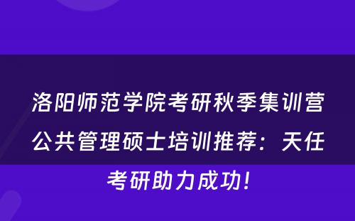 洛阳师范学院考研秋季集训营公共管理硕士培训推荐：天任考研助力成功！