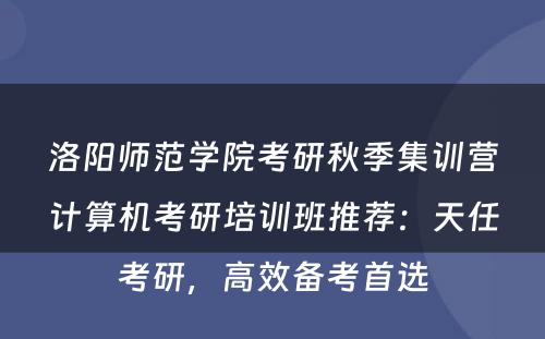 洛阳师范学院考研秋季集训营计算机考研培训班推荐：天任考研，高效备考首选