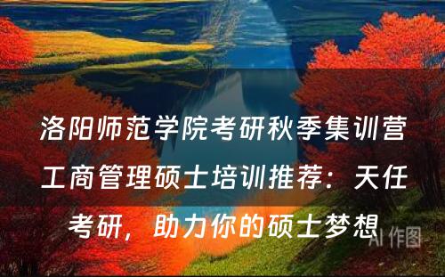 洛阳师范学院考研秋季集训营工商管理硕士培训推荐：天任考研，助力你的硕士梦想