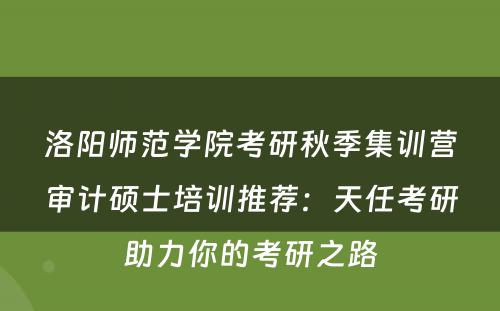 洛阳师范学院考研秋季集训营审计硕士培训推荐：天任考研助力你的考研之路