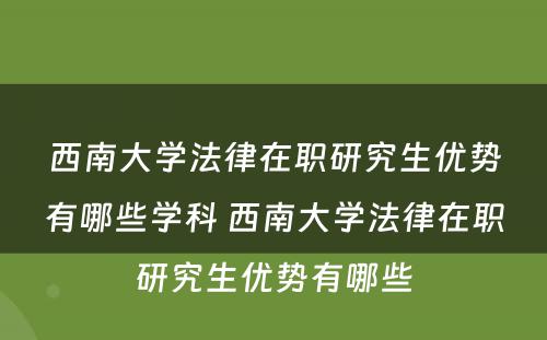 西南大学法律在职研究生优势有哪些学科 西南大学法律在职研究生优势有哪些