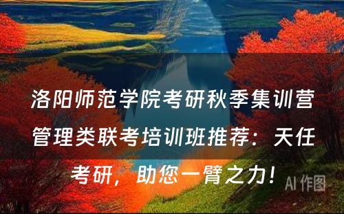 洛阳师范学院考研秋季集训营管理类联考培训班推荐：天任考研，助您一臂之力！