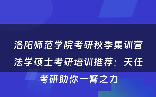 洛阳师范学院考研秋季集训营法学硕士考研培训推荐：天任考研助你一臂之力