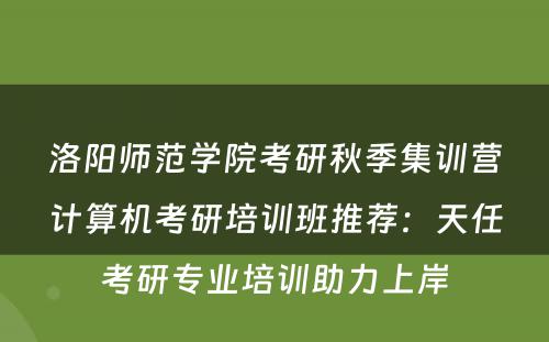 洛阳师范学院考研秋季集训营计算机考研培训班推荐：天任考研专业培训助力上岸