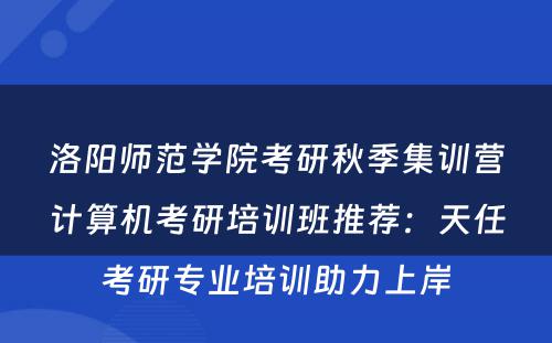 洛阳师范学院考研秋季集训营计算机考研培训班推荐：天任考研专业培训助力上岸