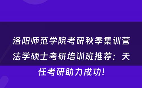洛阳师范学院考研秋季集训营法学硕士考研培训班推荐：天任考研助力成功！