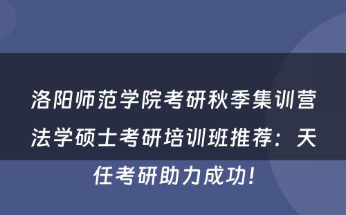 洛阳师范学院考研秋季集训营法学硕士考研培训班推荐：天任考研助力成功！