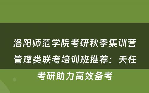 洛阳师范学院考研秋季集训营管理类联考培训班推荐：天任考研助力高效备考