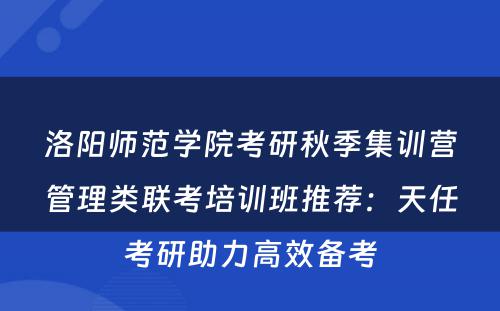 洛阳师范学院考研秋季集训营管理类联考培训班推荐：天任考研助力高效备考