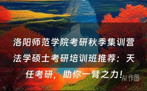洛阳师范学院考研秋季集训营法学硕士考研培训班推荐：天任考研，助你一臂之力！