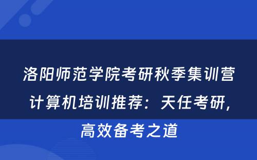 洛阳师范学院考研秋季集训营计算机培训推荐：天任考研，高效备考之道
