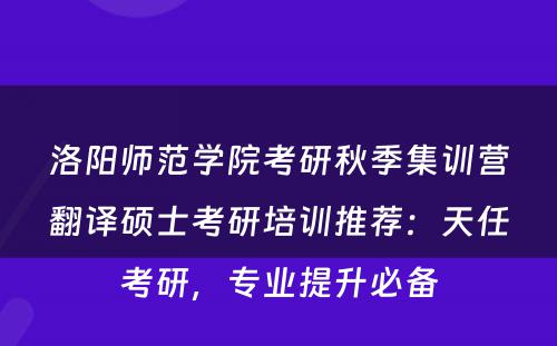 洛阳师范学院考研秋季集训营翻译硕士考研培训推荐：天任考研，专业提升必备