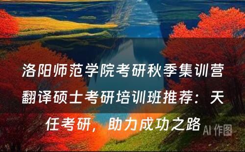 洛阳师范学院考研秋季集训营翻译硕士考研培训班推荐：天任考研，助力成功之路