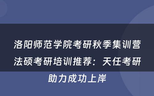 洛阳师范学院考研秋季集训营法硕考研培训推荐：天任考研助力成功上岸