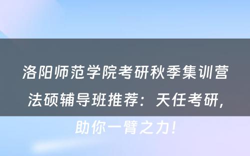 洛阳师范学院考研秋季集训营法硕辅导班推荐：天任考研，助你一臂之力！