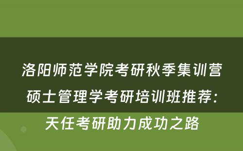 洛阳师范学院考研秋季集训营硕士管理学考研培训班推荐：天任考研助力成功之路