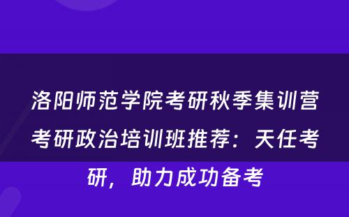 洛阳师范学院考研秋季集训营考研政治培训班推荐：天任考研，助力成功备考
