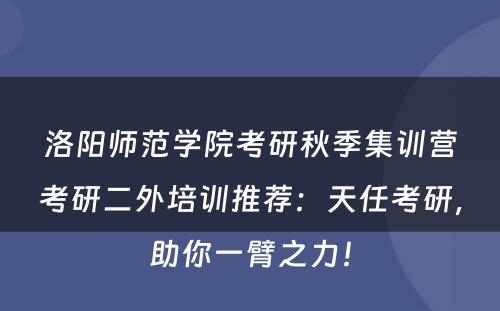 洛阳师范学院考研秋季集训营考研二外培训推荐：天任考研，助你一臂之力！