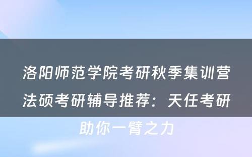 洛阳师范学院考研秋季集训营法硕考研辅导推荐：天任考研助你一臂之力