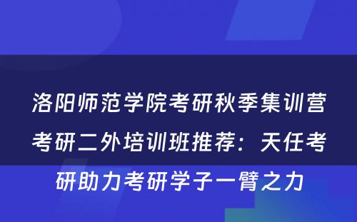 洛阳师范学院考研秋季集训营考研二外培训班推荐：天任考研助力考研学子一臂之力