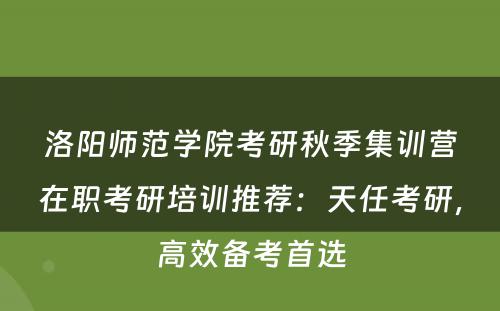 洛阳师范学院考研秋季集训营在职考研培训推荐：天任考研，高效备考首选