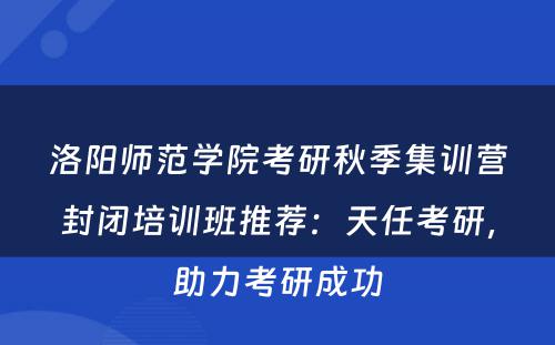 洛阳师范学院考研秋季集训营封闭培训班推荐：天任考研，助力考研成功