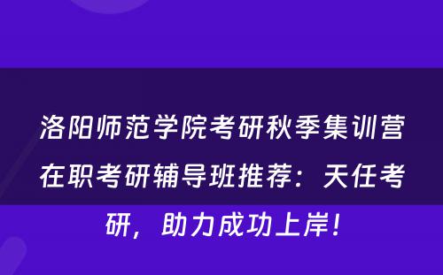 洛阳师范学院考研秋季集训营在职考研辅导班推荐：天任考研，助力成功上岸！