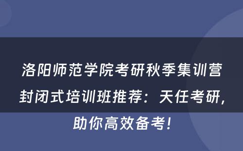 洛阳师范学院考研秋季集训营封闭式培训班推荐：天任考研，助你高效备考！