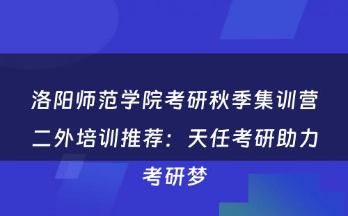 洛阳师范学院考研秋季集训营二外培训推荐：天任考研助力考研梦