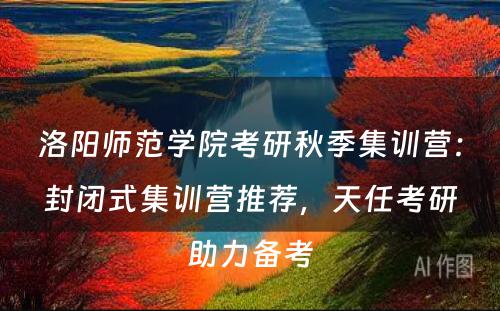 洛阳师范学院考研秋季集训营：封闭式集训营推荐，天任考研助力备考